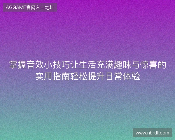 掌握音效小技巧让生活充满趣味与惊喜的实用指南轻松提升日常体验