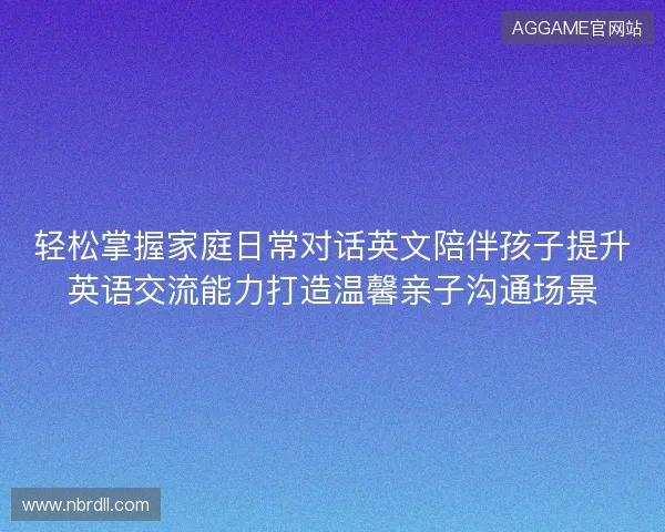 轻松掌握家庭日常对话英文陪伴孩子提升英语交流能力打造温馨亲子沟通场景